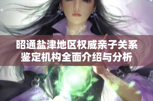 昭通盐津地区权威亲子关系鉴定机构全面介绍与分析