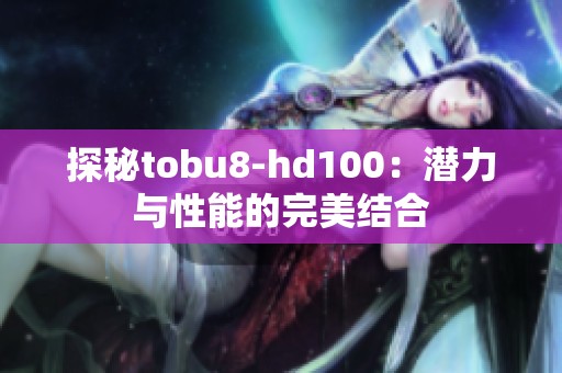 探秘tobu8-hd100：潜力与性能的完美结合