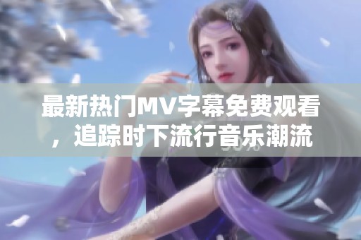 最新热门MV字幕免费观看，追踪时下流行音乐潮流