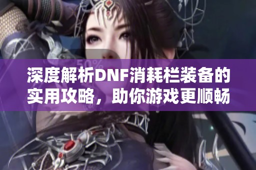 深度解析DNF消耗栏装备的实用攻略，助你游戏更顺畅
