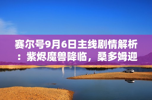 赛尔号9月6日主线剧情解析：紫烬魔兽降临，桑多姆迎来生死之战！