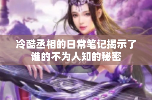 冷酷丞相的日常笔记揭示了谁的不为人知的秘密