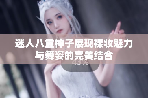 迷人八重神子展现裸妆魅力与舞姿的完美结合