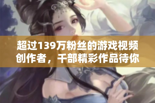 超过139万粉丝的游戏视频创作者，千部精彩作品待你观看