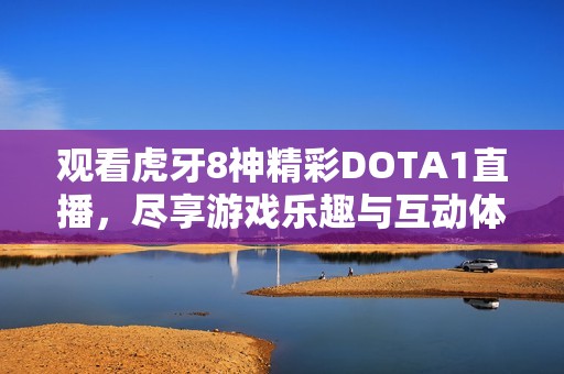 观看虎牙8神精彩DOTA1直播，尽享游戏乐趣与互动体验