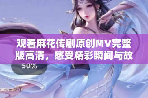 观看麻花传剧原创MV完整版高清，感受精彩瞬间与故事魅力