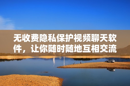 无收费隐私保护视频聊天软件，让你随时随地互相交流