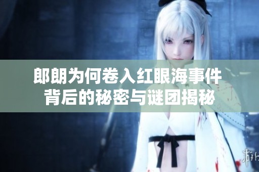 郎朗为何卷入红眼海事件 背后的秘密与谜团揭秘