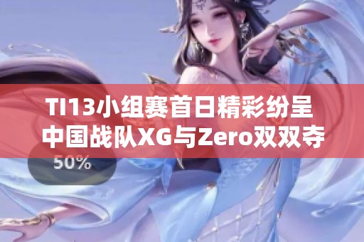 TI13小组赛首日精彩纷呈 中国战队XG与Zero双双夺得小组第一