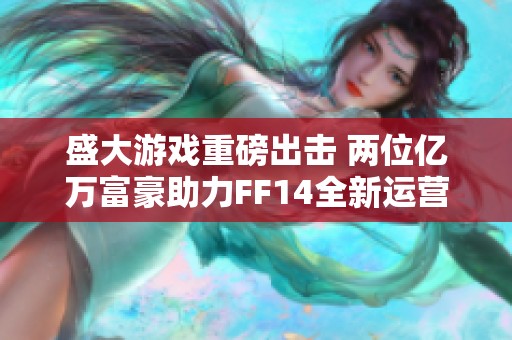 盛大游戏重磅出击 两位亿万富豪助力FF14全新运营策略