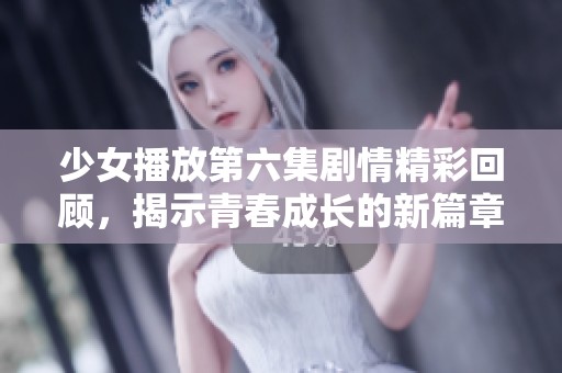 少女播放第六集剧情精彩回顾，揭示青春成长的新篇章