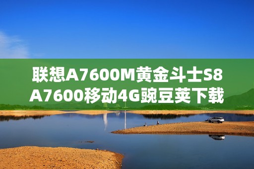 联想A7600M黄金斗士S8A7600移动4G豌豆荚下载安装攻略