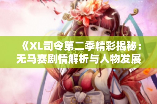 《XL司令第二季精彩揭秘：无马赛剧情解析与人物发展》