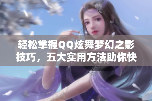 轻松掌握QQ炫舞梦幻之影技巧，五大实用方法助你快速提升游戏体验