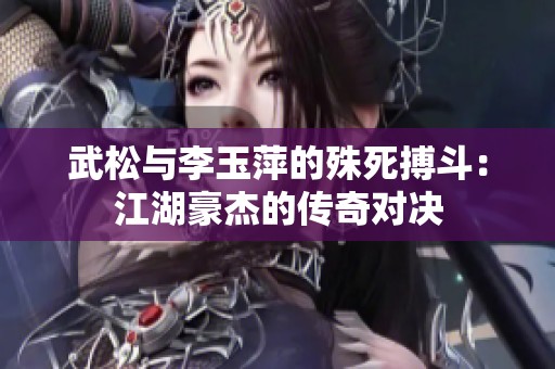 武松与李玉萍的殊死搏斗：江湖豪杰的传奇对决