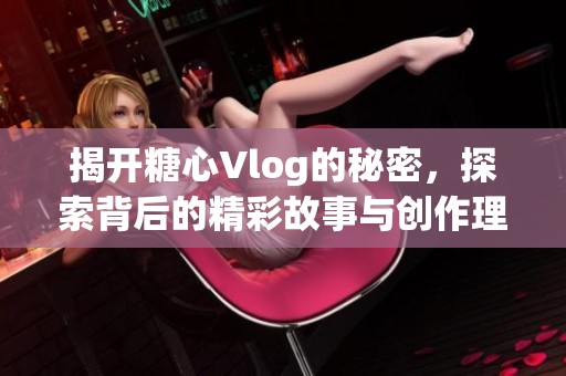 揭开糖心Vlog的秘密，探索背后的精彩故事与创作理念