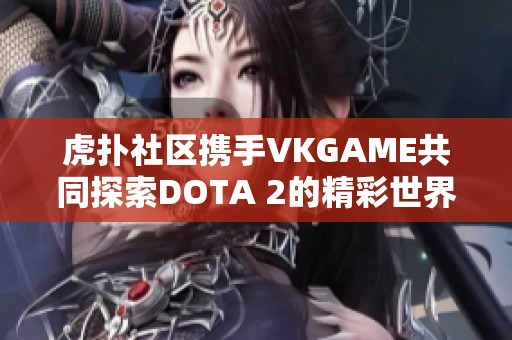 虎扑社区携手VKGAME共同探索DOTA 2的精彩世界