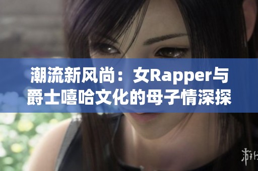 潮流新风尚：女Rapper与爵士嘻哈文化的母子情深探索