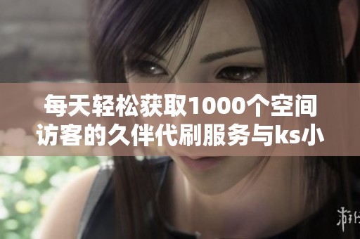 每天轻松获取1000个空间访客的久伴代刷服务与ks小林代刷网介绍