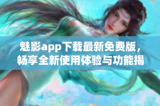 魅影app下载最新免费版，畅享全新使用体验与功能揭秘