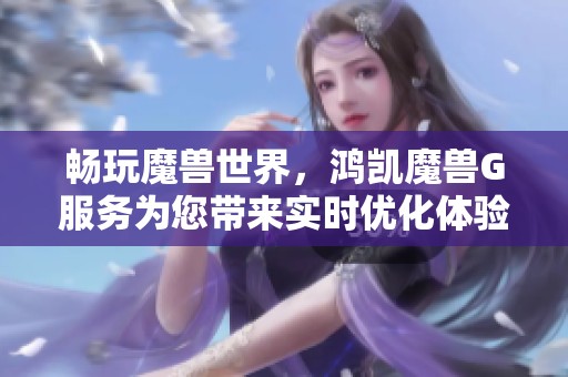 畅玩魔兽世界，鸿凯魔兽G服务为您带来实时优化体验