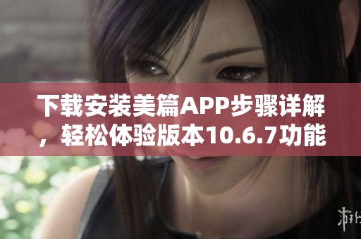 下载安装美篇APP步骤详解，轻松体验版本10.6.7功能