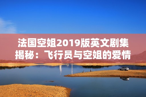 法国空姐2019版英文剧集揭秘：飞行员与空姐的爱情故事