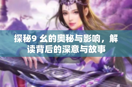 探秘9 幺的奥秘与影响，解读背后的深意与故事