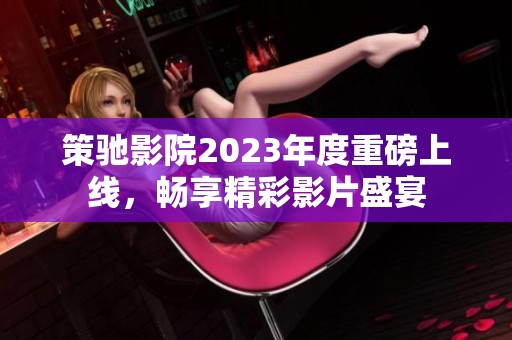 策驰影院2023年度重磅上线，畅享精彩影片盛宴