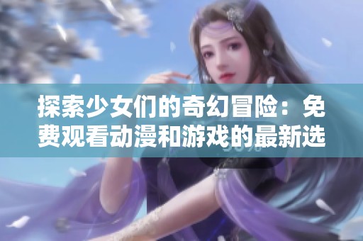 探索少女们的奇幻冒险：免费观看动漫和游戏的最新选择