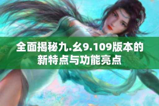 全面揭秘九.幺9.109版本的新特点与功能亮点