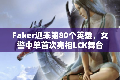 Faker迎来第80个英雄，女警中单首次亮相LCK舞台