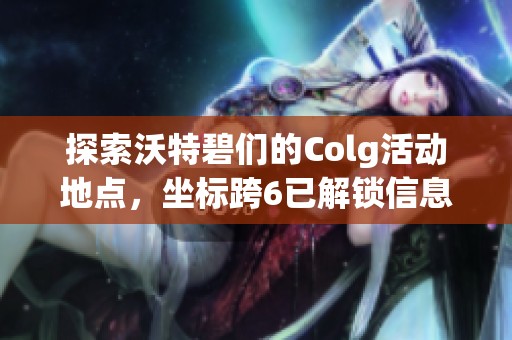 探索沃特碧们的Colg活动地点，坐标跨6已解锁信息揭秘