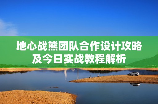 地心战熊团队合作设计攻略及今日实战教程解析