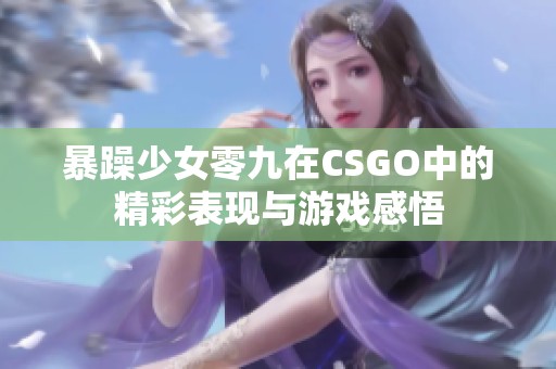 暴躁少女零九在CSGO中的精彩表现与游戏感悟