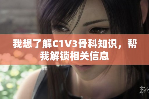 我想了解C1V3骨科知识，帮我解锁相关信息