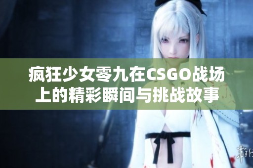 疯狂少女零九在CSGO战场上的精彩瞬间与挑战故事