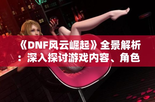 《DNF风云崛起》全景解析：深入探讨游戏内容、角色设定与剧情发展