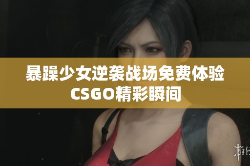 暴躁少女逆袭战场免费体验CSGO精彩瞬间