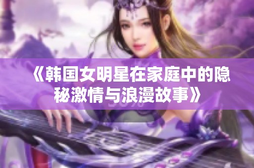 《韩国女明星在家庭中的隐秘激情与浪漫故事》