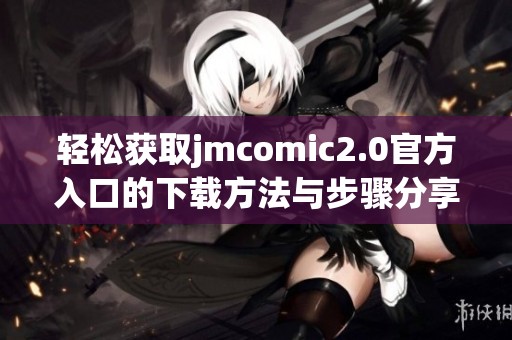 轻松获取jmcomic2.0官方入口的下载方法与步骤分享