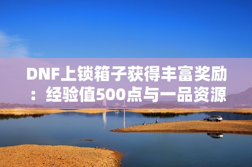 DNF上锁箱子获得丰富奖励：经验值500点与一品资源库大揭秘