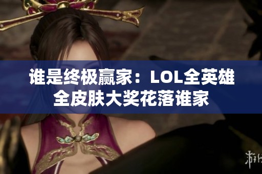 谁是终极赢家：LOL全英雄全皮肤大奖花落谁家