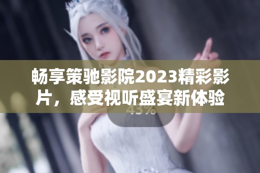 畅享策驰影院2023精彩影片，感受视听盛宴新体验