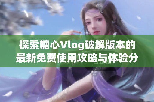 探索糖心Vlog破解版本的最新免费使用攻略与体验分享