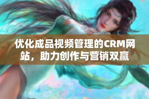 优化成品视频管理的CRM网站，助力创作与营销双赢