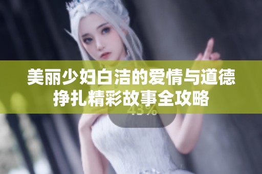 美丽少妇白洁的爱情与道德挣扎精彩故事全攻略