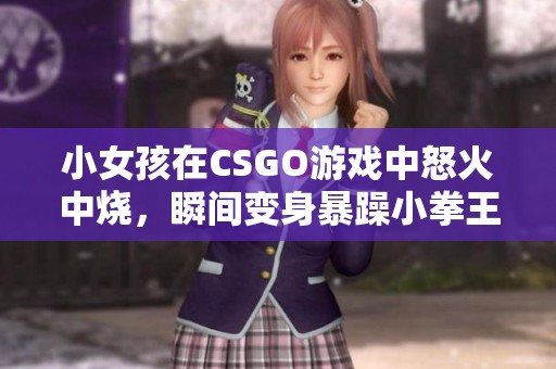 小女孩在CSGO游戏中怒火中烧，瞬间变身暴躁小拳王