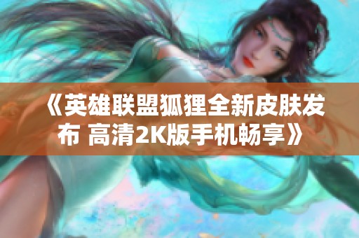 《英雄联盟狐狸全新皮肤发布 高清2K版手机畅享》