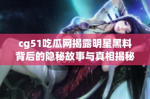 cg51吃瓜网揭露明星黑料背后的隐秘故事与真相揭秘